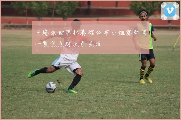 卡塔尔世界杯赛程公布小组赛时间一览焦点对决引关注