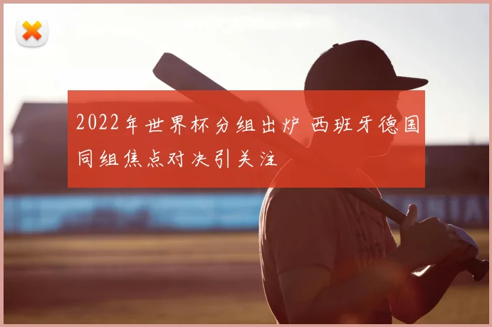 2022年世界杯分组出炉 西班牙德国同组焦点对决引关注
