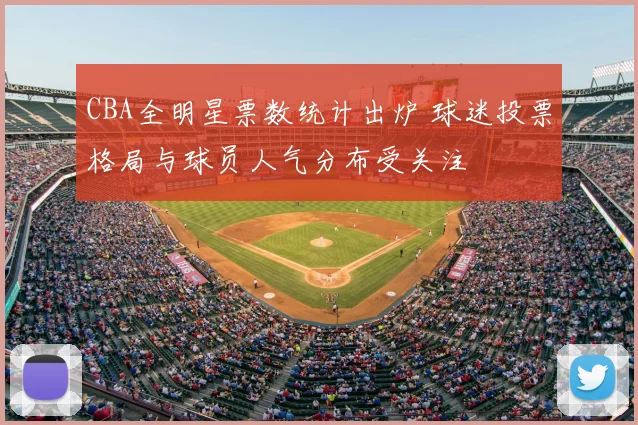 CBA全明星票数统计出炉 球迷投票格局与球员人气分布受关注