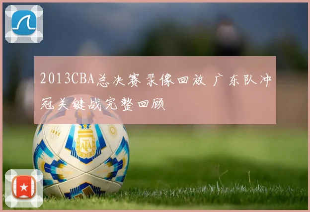 2013CBA总决赛录像回放 广东队冲冠关键战完整回顾