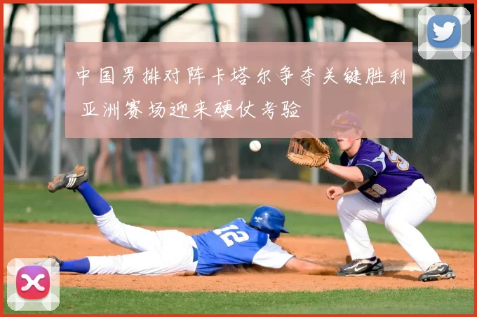 中国男排对阵卡塔尔争夺关键胜利 亚洲赛场迎来硬仗考验