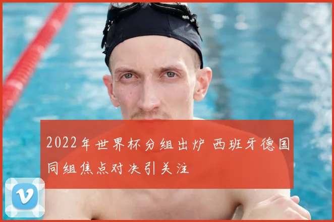 2022年世界杯分组出炉 西班牙德国同组焦点对决引关注