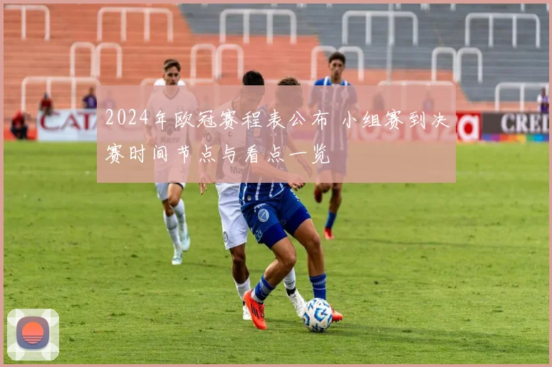 2024年欧冠赛程表公布 小组赛到决赛时间节点与看点一览