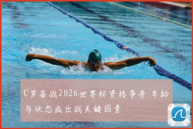 C罗备战2026世界杯资格争夺 年龄与状态成出战关键因素