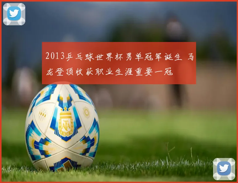 2013乒乓球世界杯男单冠军诞生 马龙登顶收获职业生涯重要一冠