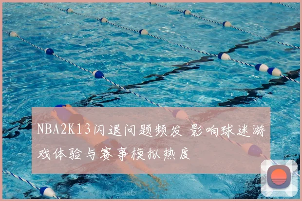 NBA2K13闪退问题频发 影响球迷游戏体验与赛事模拟热度