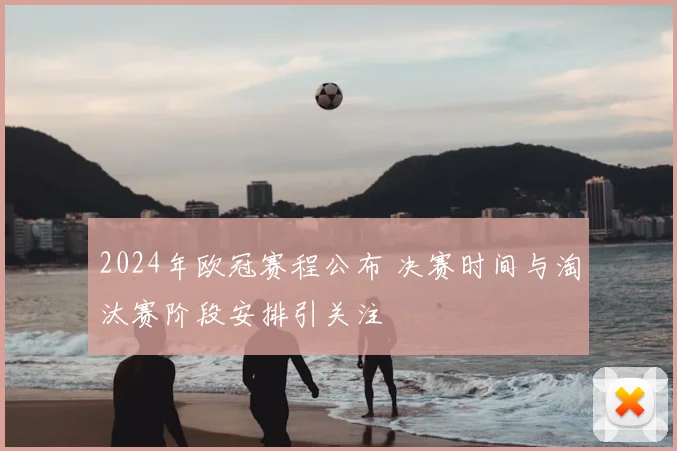 2024年欧冠赛程公布 决赛时间与淘汰赛阶段安排引关注