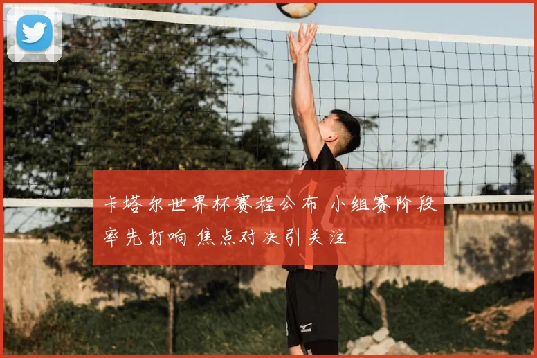 卡塔尔世界杯赛程公布 小组赛阶段率先打响 焦点对决引关注