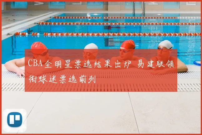 CBA全明星票选结果出炉 易建联领衔球迷票选前列