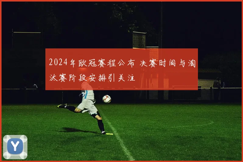 2024年欧冠赛程公布 决赛时间与淘汰赛阶段安排引关注