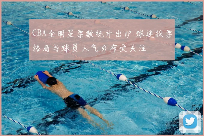 CBA全明星票数统计出炉 球迷投票格局与球员人气分布受关注